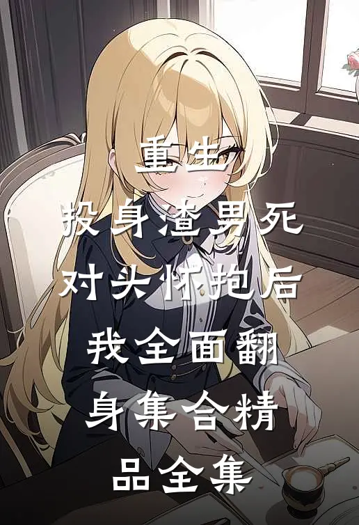 重生:投身渣男死对头怀抱后,我全面翻身集合精品全集