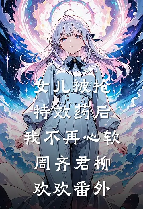 女儿被抢特效药后，我不再心软周齐君柳欢欢 番外