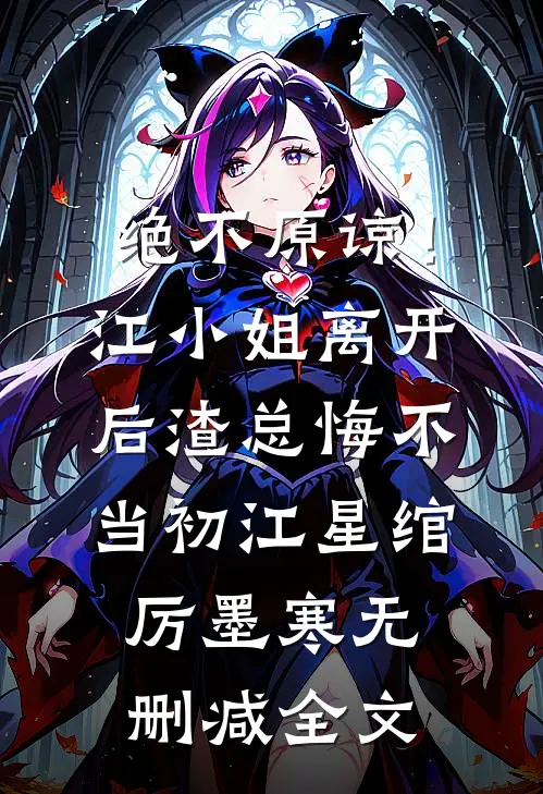 绝不原谅！江小姐离开后，渣总悔不当初江星绾厉墨寒无删减全文