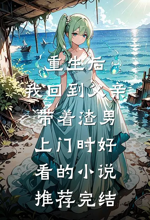 重生后，我回到父亲带着渣男上门时好看的小说推荐完结