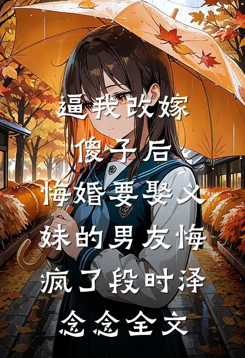 逼我改嫁傻子后，悔婚要娶义妹的男友悔疯了段时泽念念全文