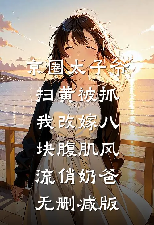 京圈太子爷扫黄被抓，我改嫁八块腹肌风流俏奶爸无删减版