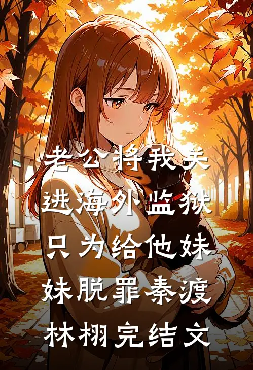 老公将我关进海外监狱，只为给他妹妹脱罪秦渡林栩完结文
