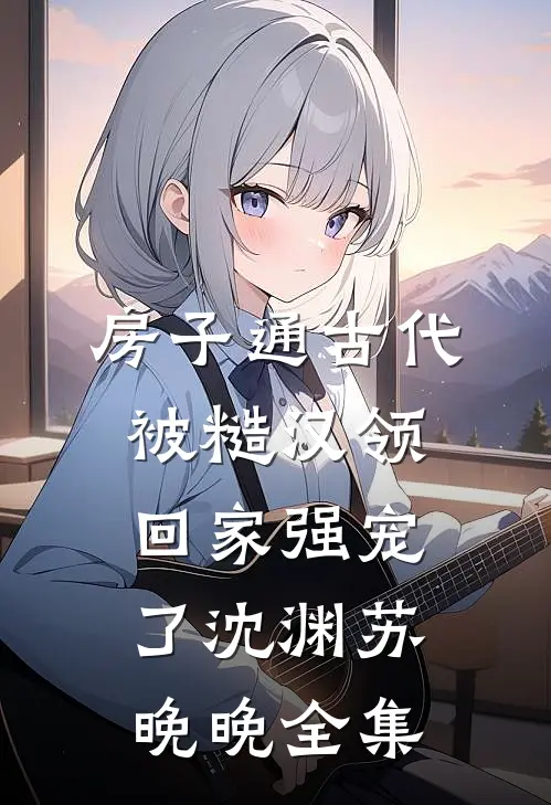 房子通古代，被糙汉领回家强宠了沈渊苏晚晚 全集