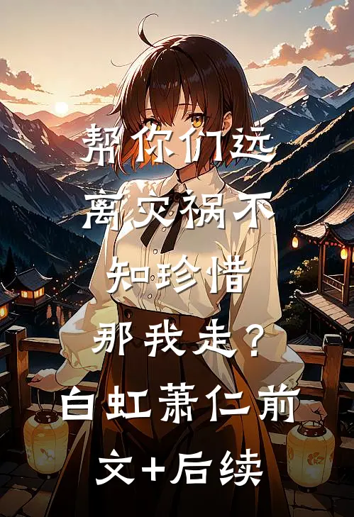 帮你们远离灾祸不知珍惜，那我走？白虹萧仁前文+后续