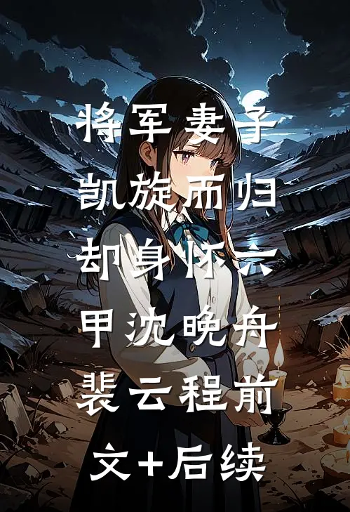 将军妻子凯旋而归，却身怀六甲沈晚舟裴云程前文+后续