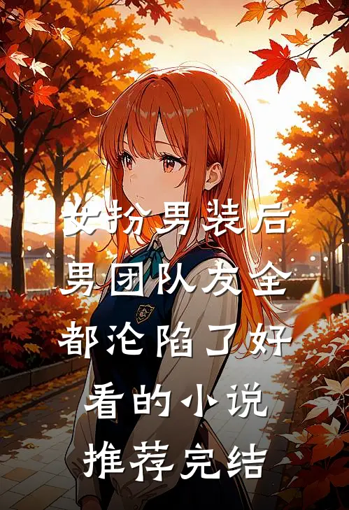 女扮男装后，男团队友全都沦陷了好看的小说推荐完结