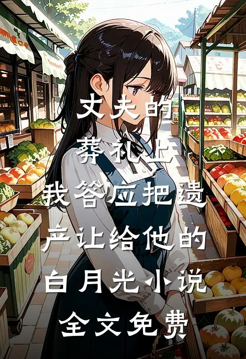 丈夫的葬礼上，我答应把遗产让给他的白月光小说全文免费