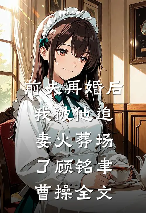 前夫再婚后，我被他追妻火葬场了顾铭聿曹操全文