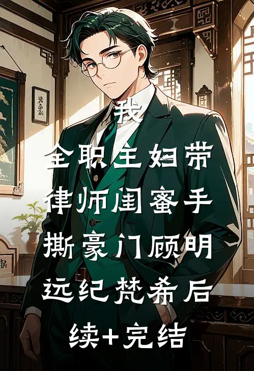 我，全职主妇带律师闺蜜手撕豪门顾明远纪梵希后续+完结
