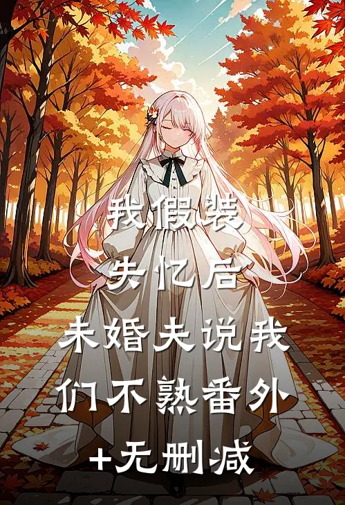 我假装失忆后，未婚夫说我们不熟番外+无删减