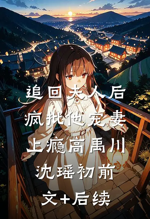 追回夫人后，疯批他宠妻上瘾高禹川沈瑶初前文+后续
