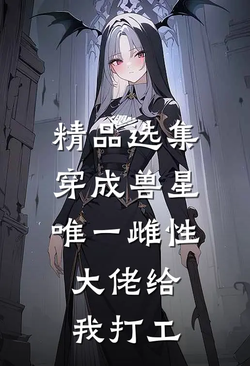 精品选集穿成兽星唯一雌性，大佬给我打工
