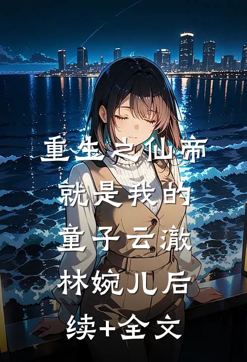 重生之仙帝就是我的童子云澈林婉儿后续+全文