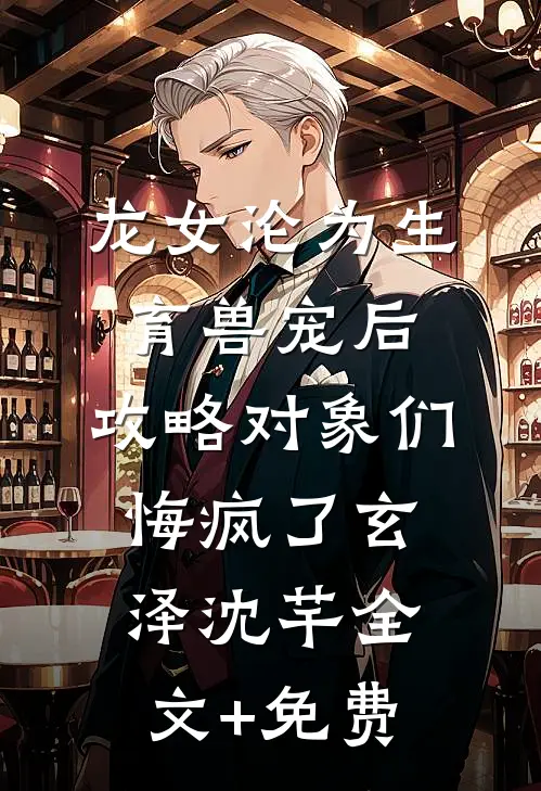 龙女沦为生育兽宠后，攻略对象们悔疯了玄泽沈芊全文+免费
