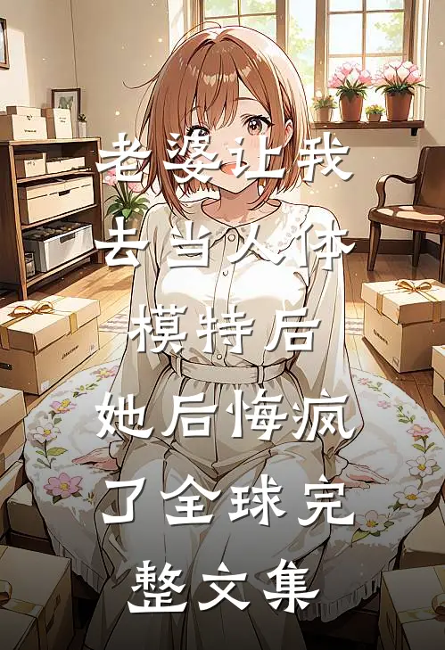 老婆让我去当人体模特后，她后悔疯了全球完整文集