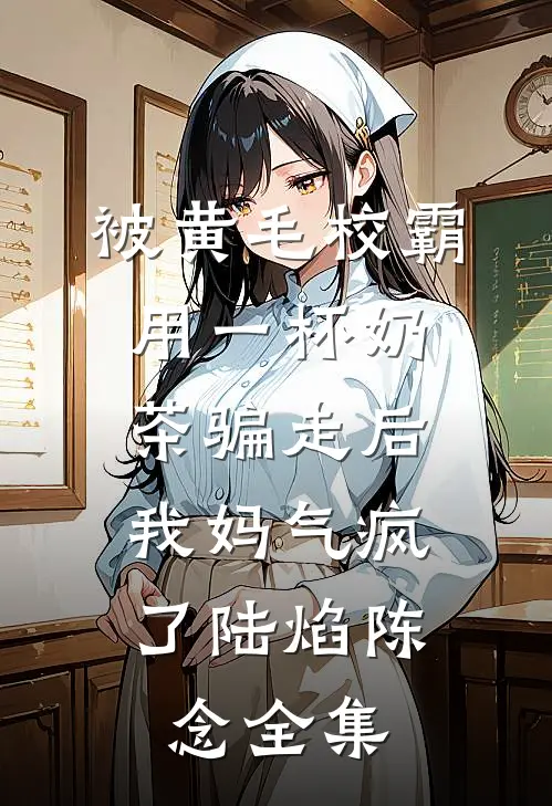被黄毛校霸用一杯奶茶骗走后，我妈气疯了陆焰陈念全集