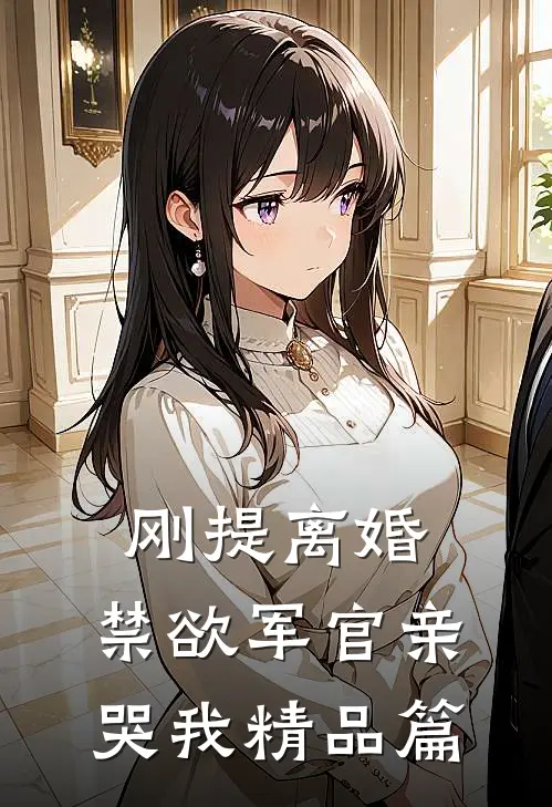 刚提离婚，禁欲军官亲哭我精品篇