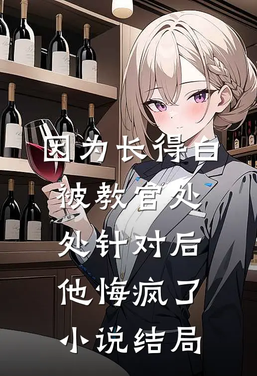 因为长得白被教官处处针对后，他悔疯了小说结局