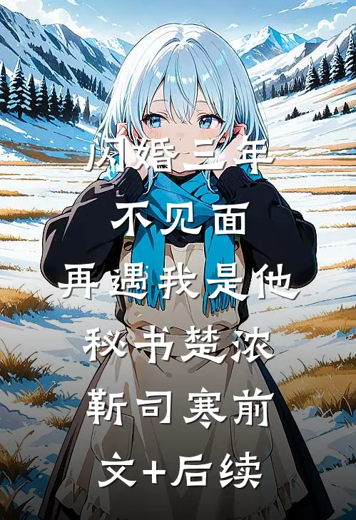 闪婚三年不见面，再遇我是他秘书楚浓靳司寒前文+后续