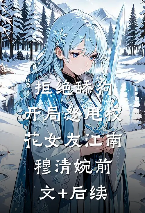 拒绝舔狗：开局怒甩校花女友江南穆清婉前文+后续