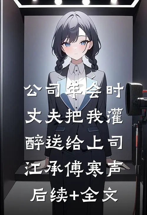 公司年会时，丈夫把我灌醉送给上司江承傅寒声后续+全文