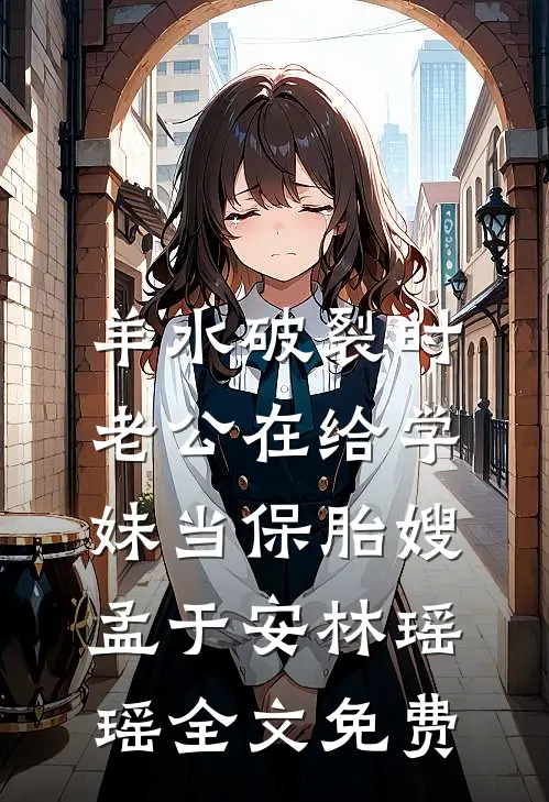 羊水破裂时，老公在给学妹当保胎嫂孟于安林瑶瑶全文免费