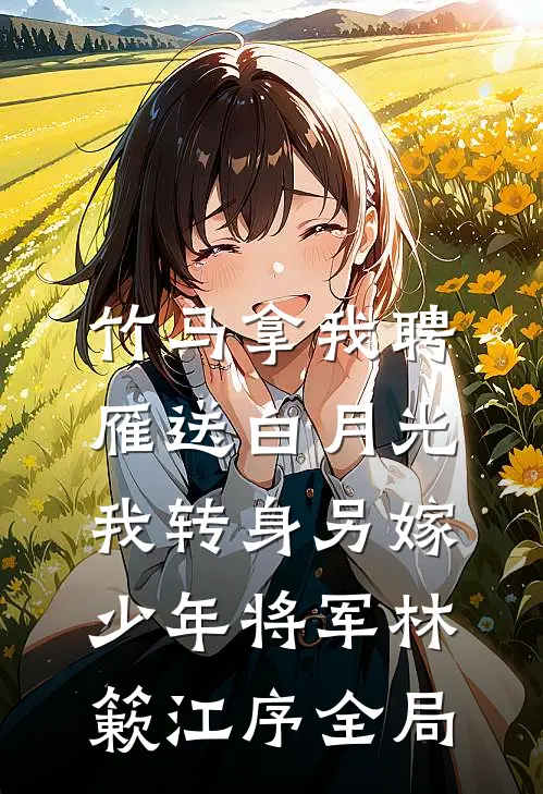 竹马拿我聘雁送白月光，我转身另嫁少年将军林簌江序全局