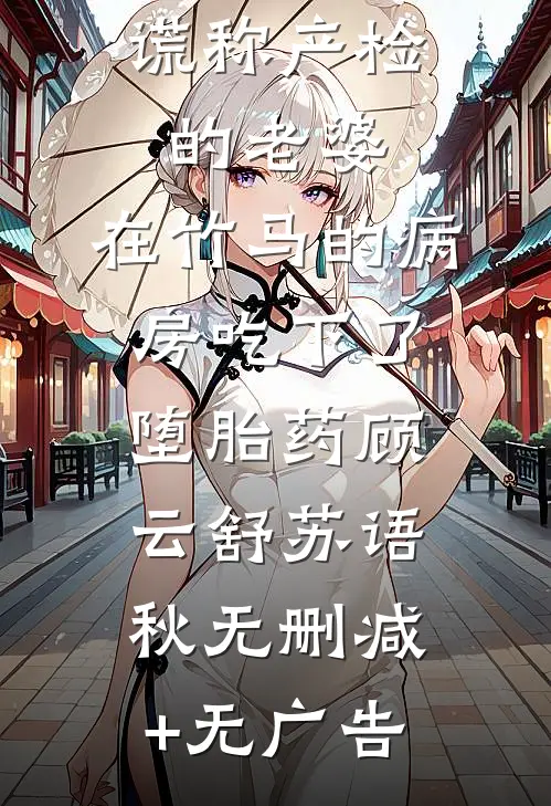 谎称产检的老婆，在竹马的病房吃下了堕胎药顾云舒苏语秋无删减+无广告