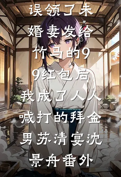误领了未婚妻发给竹马的99红包后，我成了人人喊打的拜金男苏清宴沈景舟番外