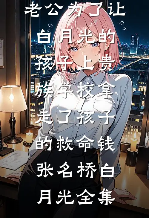 老公为了让白月光的孩子上贵族学校拿走了孩子的救命钱张名桥白月光全集