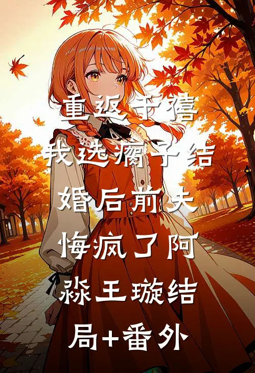 重返千禧，我选瘸子结婚后前夫悔疯了阿淼王璇结局+番外