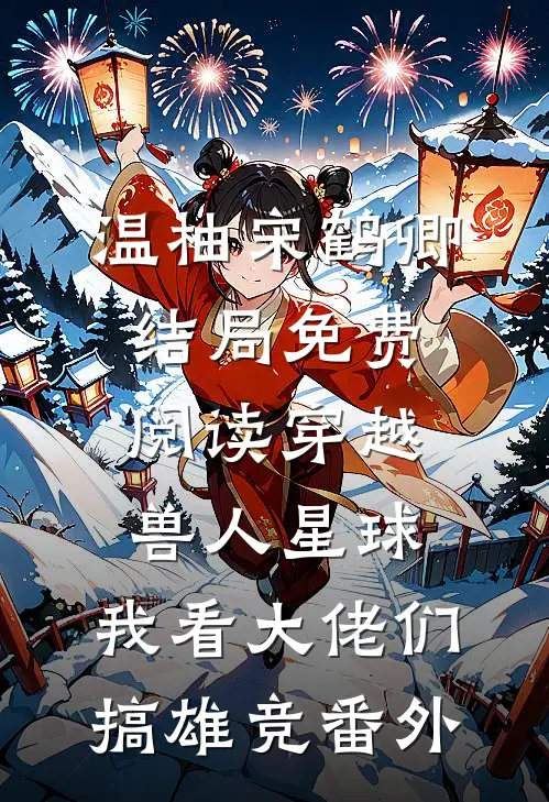 温柚宋鹤卿结局免费阅读穿越兽人星球，我看大佬们搞雄竞番外