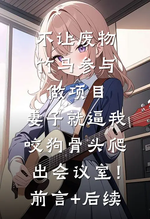 不让废物竹马参与做项目，妻子就逼我咬狗骨头爬出会议室！前言+后续