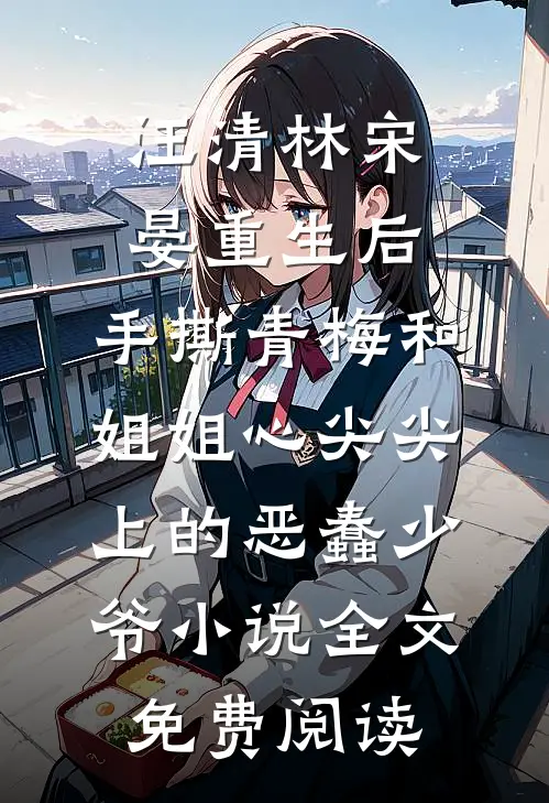 汪清林宋晏重生后，手撕青梅和姐姐心尖尖上的恶蠢少爷小说全文免费阅读
