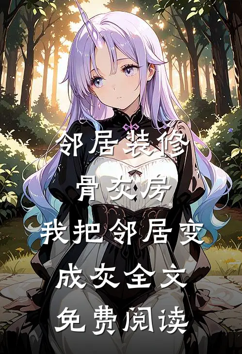 邻居装修骨灰房，我把邻居变成灰全文免费阅读