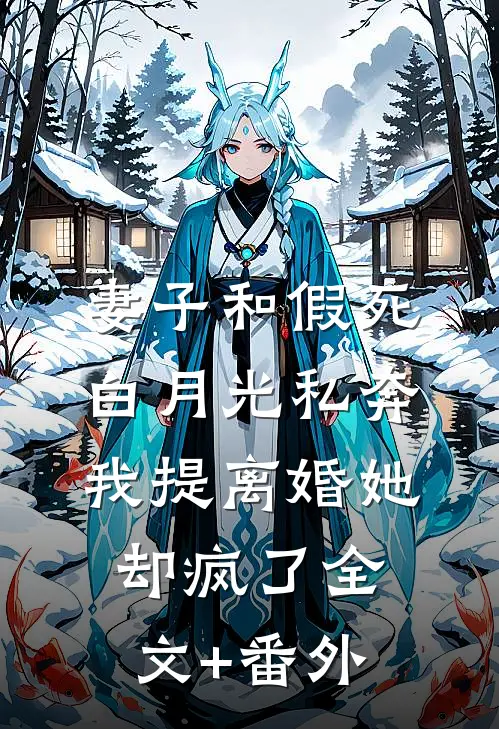 妻子和假死白月光私奔，我提离婚她却疯了全文+番外