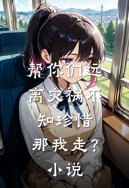帮你们远离灾祸不知珍惜，那我走？小说