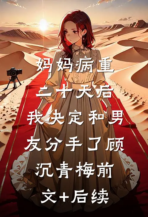 妈妈病重二十天后，我决定和男友分手了顾沉青梅前文+后续