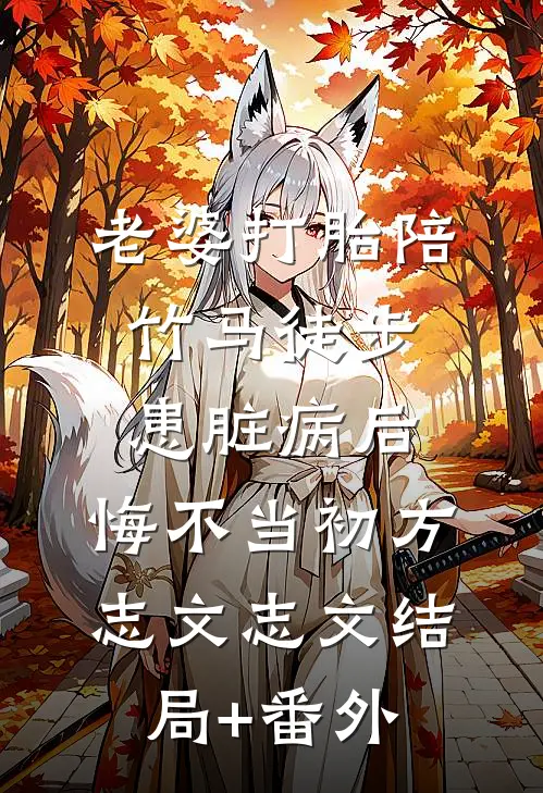 老婆打胎陪竹马徒步患脏病后，悔不当初方志文志文结局+番外