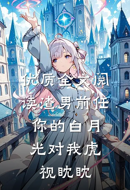 优质全文阅读渣男前任，你的白月光对我虎视眈眈