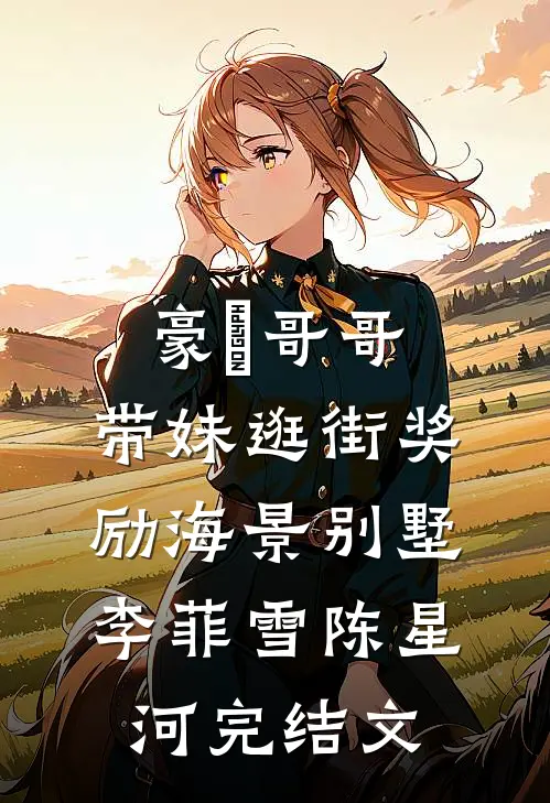 豪橫哥哥，带妹逛街奖励海景别墅李菲雪陈星河完结文