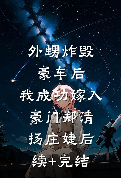 外甥炸毁豪车后，我成功嫁入豪门郑清扬庄婕后续+完结