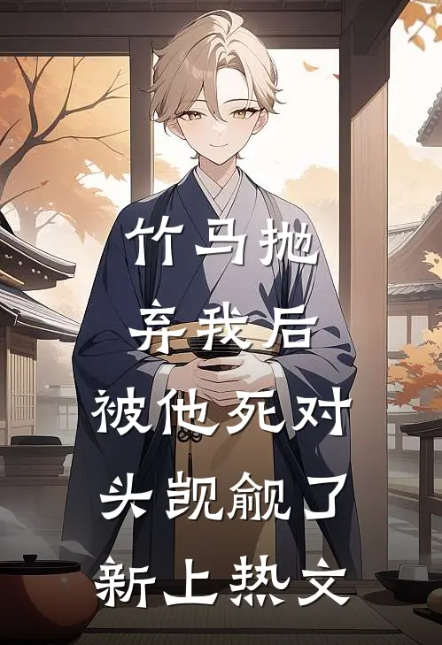 竹马抛弃我后，被他死对头觊觎了新上热文