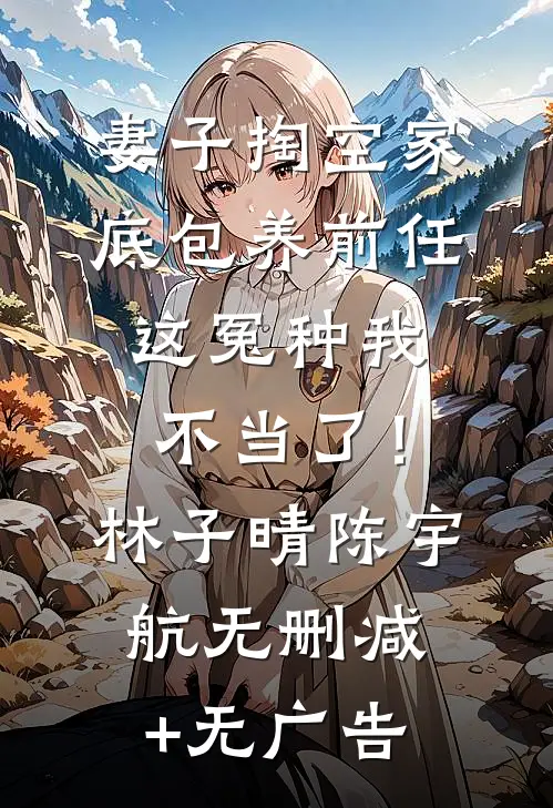 妻子掏空家底包养前任，这冤种我不当了！林子晴陈宇航无删减+无广告