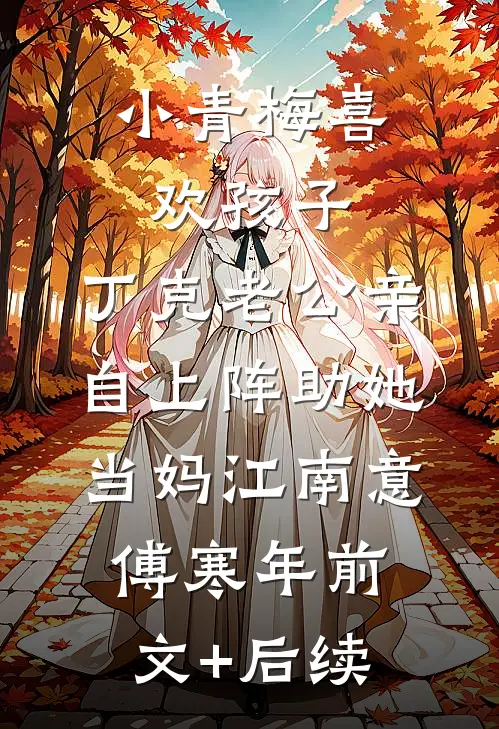 小青梅喜欢孩子，丁克老公亲自上阵助她当妈江南意傅寒年前文+后续