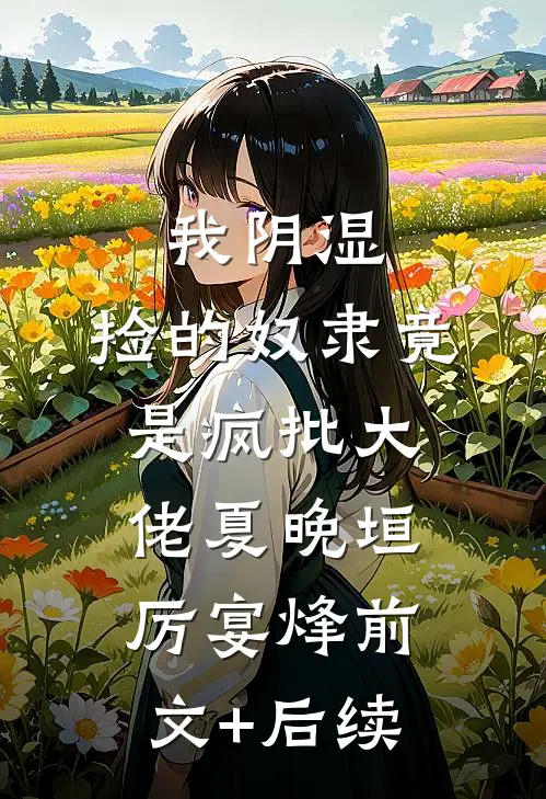 我阴湿，捡的奴隶竟是疯批大佬夏晚垣厉宴烽前文+后续