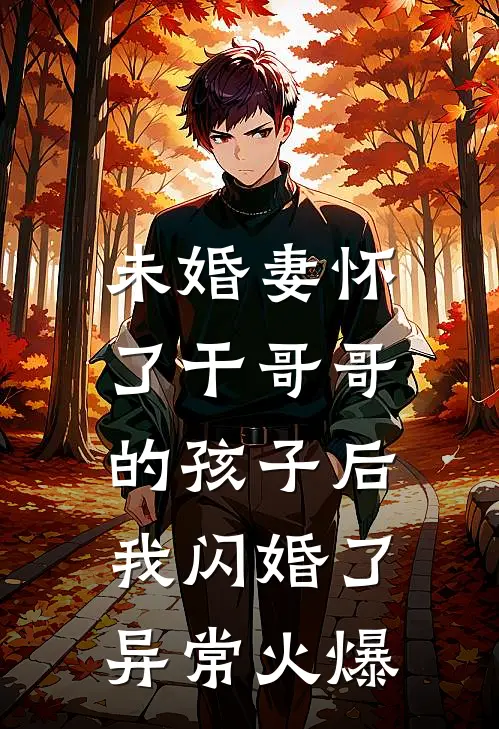 未婚妻怀了干哥哥的孩子后，我闪婚了异常火爆
