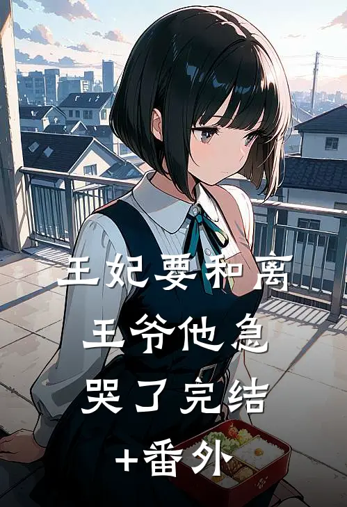 王妃要和离，王爷他急哭了完结+番外