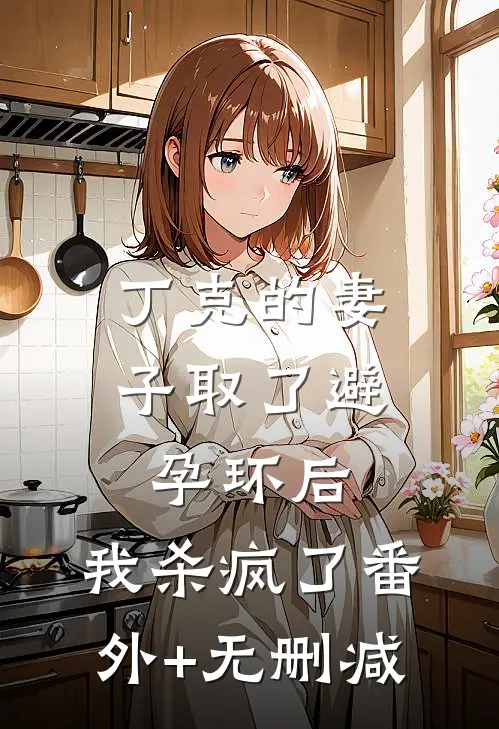 丁克的妻子取了避孕环后，我杀疯了番外+无删减
